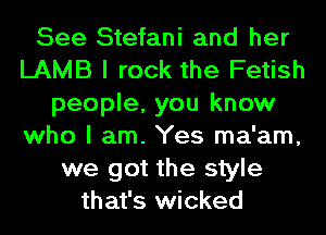 See Stefani and her
LAMB I rock the Fetish
people, you know
who I am. Yes ma'am,
we got the style
that's wicked