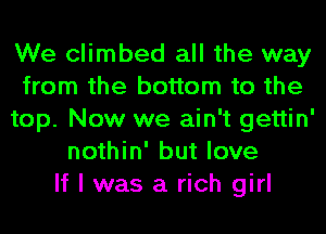 We climbed all the way
from the bottom to the
top. Now we ain't gettin'
nothin' but love
If I was a rich girl