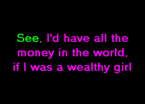 See, I'd have all the

money in the world,
if I was a wealthy girl