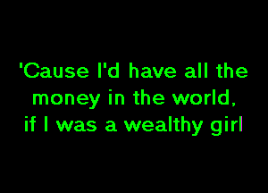 'Cause I'd have all the

money in the world,
if I was a wealthy girl