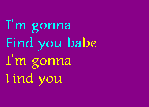 I'm gonna
Find you babe

I'm gonna
Find you