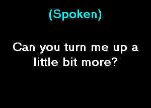 (Spoken)

Can you turn me up a

little bit more?