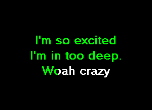 I'm so excited

I'm in too deep.
Woah crazy