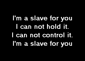 I'm a slave for you
I can not hold it.

I can not control it.
I'm a slave for you