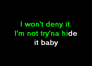 I won't deny it.

I'm not try'na hide
it baby