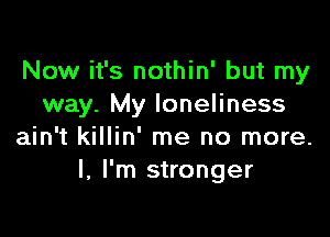 Now it's nothin' but my
way. My loneliness

ain't killin' me no more.
I, I'm stronger