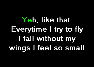 Yeh, like that.
Everytime I try to fly

I fall without my
wings I feel so small