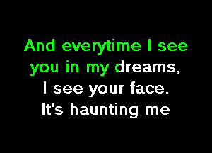 And everytime I see
you in my dreams,

I see your face.
It's haunting me