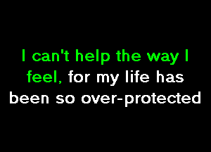 I can't help the way I

feel. for my life has
been so over-protected