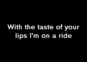 With the taste of your

lips I'm on a ride