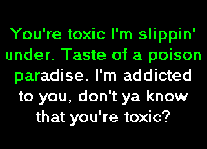 You're toxic I'm slippin'
under. Taste of a poison
paradise. I'm addicted
to you, don't ya know
that you're toxic?