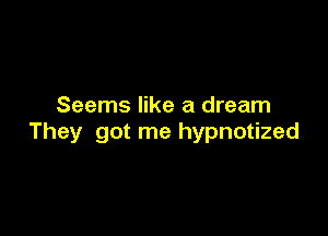 Seems like a dream

They got me hypnotized