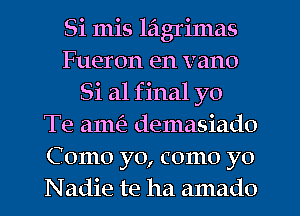 Si mis lagrimas
Fueron en vano
Si a1 f inal yo
Te ame'z demasiado
Como yo, como yo
Nadie te ha amado