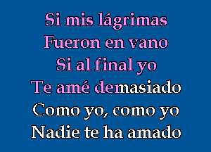 Si mis lagrimas
Fueron en vano
Si a1 f inal yo
Te ame'z demasiado
Como yo, como yo
Nadie te ha amado