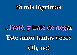 Si mis lagrimas

..Trat(e, y trah'a de negar
Este amor tantas veces

Oh, no!