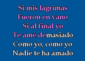 Si mis lagrimas
Fueron en vano
Si a1 f inal yo
Te ame'z demasiado
Como yo, como yo
Nadie te ha amado