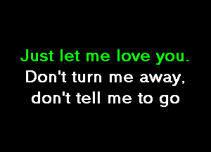 Just let me love you.

Don't turn me away,
don't tell me to go