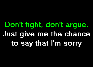 Don't fight, don't argue.

Just give me the chance
to say that I'm sorry
