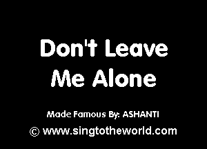 Don'if Leave

Me Anone

Made Famous 8r. ASHANTI
(Q www.singtotheworld.com