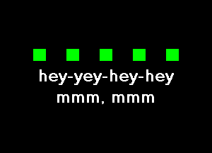 DDDDD

h ey-yey- h ey- h ey
mmm, mmm