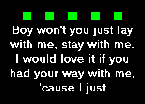 El El El El El
Boy won't you just lay
with me, stay with me.

I would love it if you
had your way with me,
'cause I just