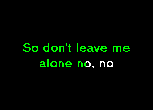 So don't leave me

alone no, no