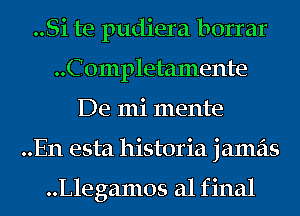 ..Si te pudiera borrar
..Completamente
De mi mente
..En esta historia jamas

..Llegamos 211 f inal