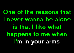 One of the reasons that
I never wanna be alone
is that I like what
happens to me when
I'm in your arms