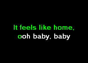 It feels like home,

ooh baby, baby