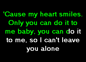 'Cause my heart smiles.
Only you can do it to
me baby, you can do it
to me, so I can't leave
you alone