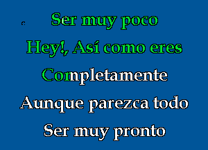 Ser muy poco
HeyI, Asi como eres
C ompletamente
Aunque parezca todo

Ser muy pronto