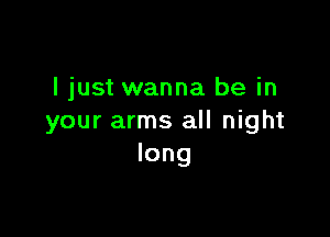 ljust wanna be in

your arms all night
long