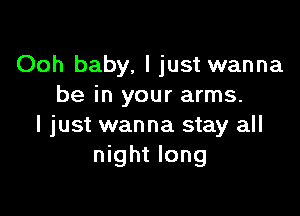 Ooh baby, I just wanna
be in your arms.

I just wanna stay all
night long