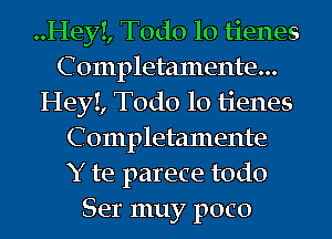 ..Hey!, Todo 10 tienes
C ompletamente...
HeyI, Todo 10 tienes
C ompletamente
Y te parece todo
Ser muy poco