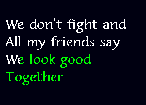 We don't fight and
All my friends say

We look good
Together