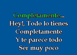 Completamente...
HeyI, Todo lo tienes
C ompletamente
Y te parece todo
Ser muy poco