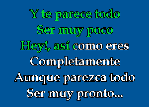 Y te parece todo
Ser muy poco
HeyI, asi como eres
C ompletamente
Aunque parezca todo
Ser muy pronto...