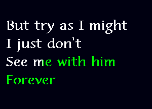 But try as I might
I just don't

See me with him
Forever