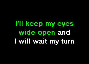 I'll keep my eyes

wide open and
I will wait my turn