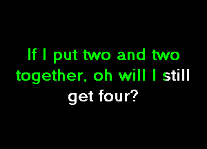 If I put two and two

together, oh will I still
get four?
