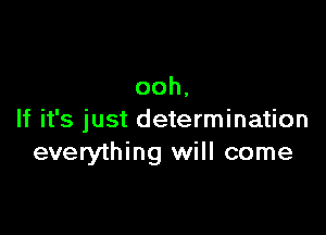 ooh,

If it's just determination
everything will come