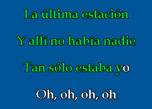 La flltima estaciOn
Y alli n0 habia nadie
Tan 5610 estaba yo

Oh, oh, oh, oh