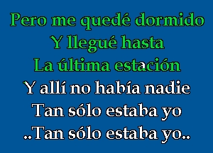 Pero me qued(3 dormido
Y llegm'a hasta
La flltima estaciOn
Y alli n0 habia nadie
Tan 5610 estaba yo
..Tan 5610 estaba y0..