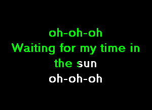oh-oh-oh
Waiting for my time in

the sun
oh-oh-oh