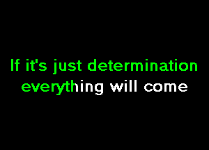 If it's just determination

everything will come