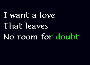 I want a love
That leaves

No room for doubt