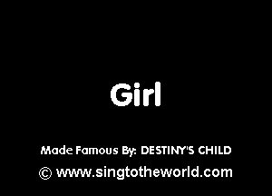 Girl

Made Famous Byz DESTINY'S CHILD
(Q www.singtotheworld.com
