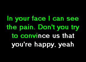 In your face I can see
the pain. Don't you try

to convince us that
you're happy, yeah