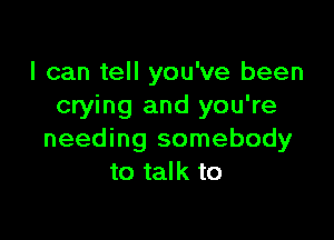 I can tell you've been
crying and you're

needing somebody
to talk to