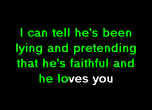 I can tell he's been
lying and pretending

that he's faithful and
he loves you